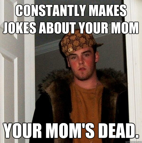 Constantly makes jokes about your mom Your mom's dead.   Scumbag Steve