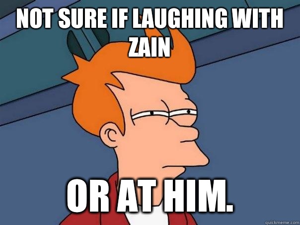 Not sure if Laughing with zain Or at him.  Futurama Fry