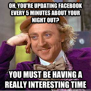 Oh, you're updating facebook every 5 minutes about your night out? You must be having a really interesting time  Condescending Wonka