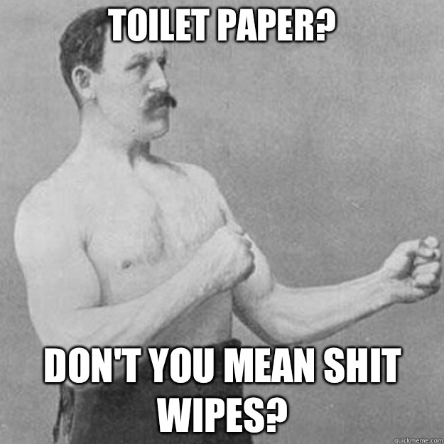 Toilet paper? Don't you mean shit wipes?  overly manly man