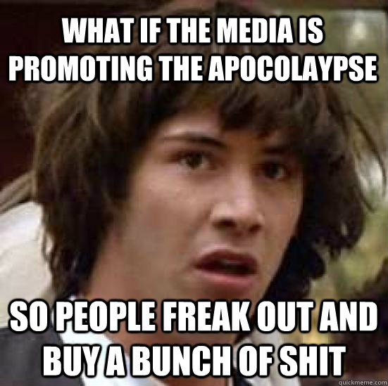 what if the media is promoting the apocolaypse so people freak out and buy a bunch of shit - what if the media is promoting the apocolaypse so people freak out and buy a bunch of shit  conspiracy keanu
