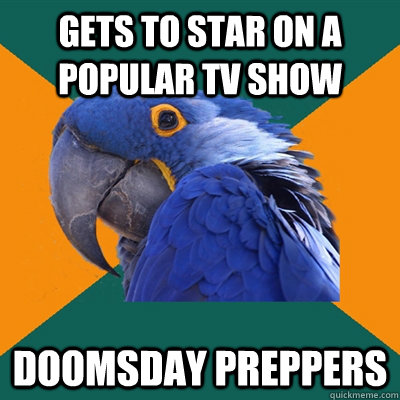 Gets to star on a popular TV show Doomsday Preppers  Paranoid Parrot