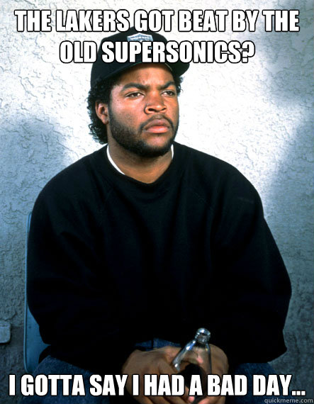 The lakers got beat by the old supersonics? I gotta say I had a bad day... - The lakers got beat by the old supersonics? I gotta say I had a bad day...  Ice Cube