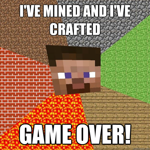 I've mined and I've crafted GAME OVER!  Minecraft