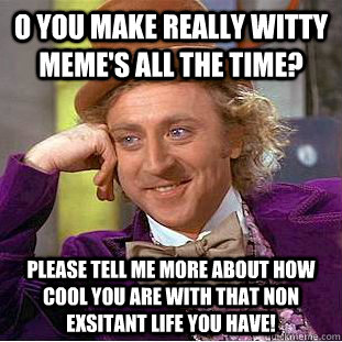 O you make really witty meme's all the time? please tell me more about how cool you are with that non exsitant life you have!  Condescending Wonka