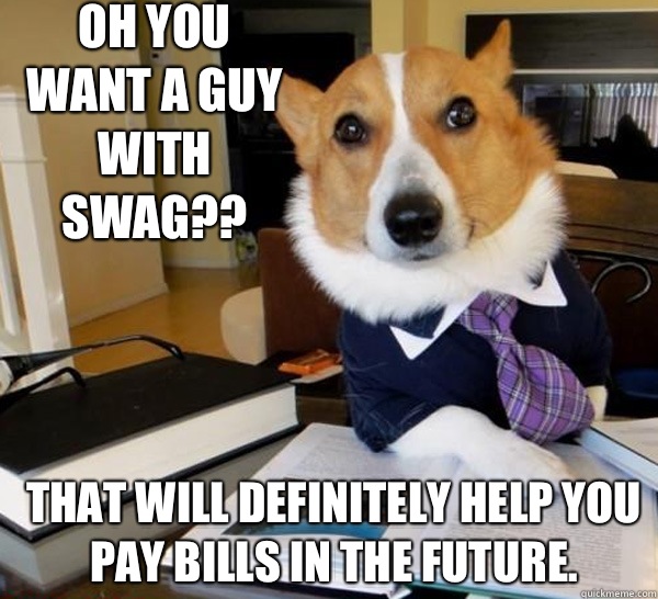 Oh you want a guy with swag?? That will definitely help you pay bills in the future.  Lawyer Dog