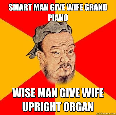 Smart man give wife grand piano wise man give wife upright organ - Smart man give wife grand piano wise man give wife upright organ  Confucius says