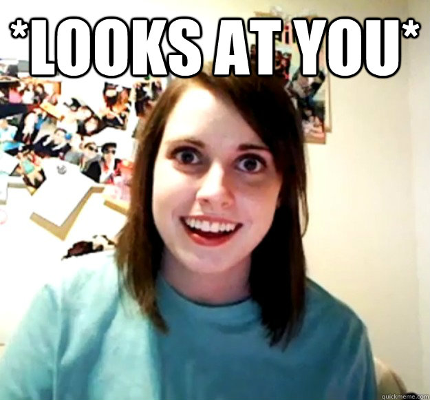 *Looks at you*   Overly Attached Girlfriend