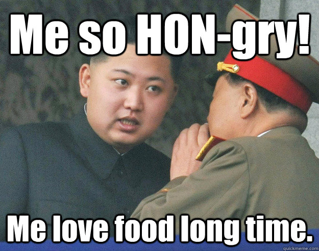 Me so HON-gry! Me love food long time.  Hungry Kim Jong Un