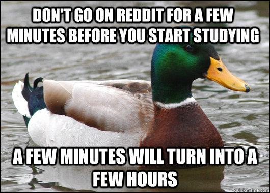 Don't go on reddit for a few minutes before you start studying A few minutes will turn into a few hours  Actual Advice Mallard