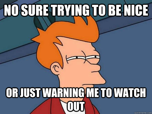 No sure trying to be nice or just warning me to watch out  Not sure Fry