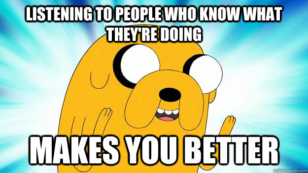 listening to people who know what they're doing makes you better - listening to people who know what they're doing makes you better  Jake The Dog
