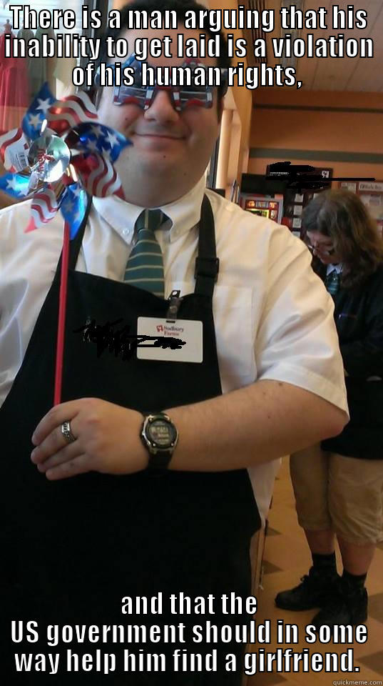 THERE IS A MAN ARGUING THAT HIS INABILITY TO GET LAID IS A VIOLATION OF HIS HUMAN RIGHTS,  AND THAT THE US GOVERNMENT SHOULD IN SOME WAY HELP HIM FIND A GIRLFRIEND.  Misc