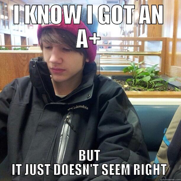 I KNOW I GOT AN A+ BUT IT JUST DOESN'T SEEM RIGHT Misc