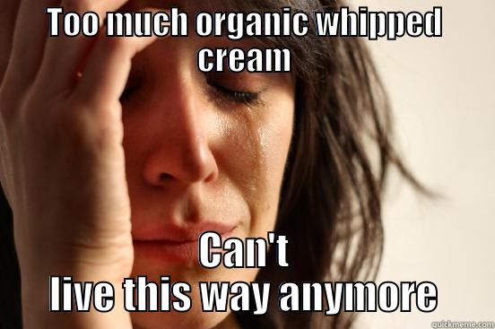 TOO MUCH ORGANIC WHIPPED CREAM CAN'T LIVE THIS WAY ANYMORE First World Problems