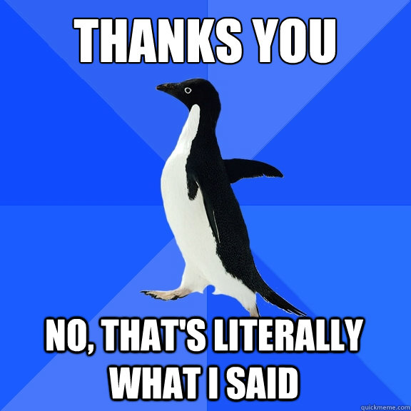 Thanks You No, that's literally what I said  Socially Awkward Penguin