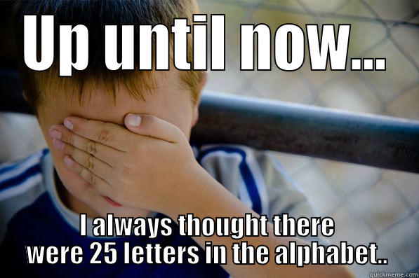 UP UNTIL NOW... I ALWAYS THOUGHT THERE WERE 25 LETTERS IN THE ALPHABET.. Confession kid