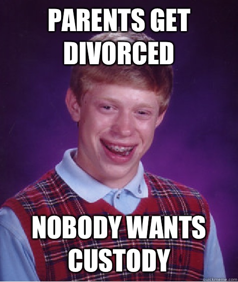Parents get divorced Nobody wants custody  - Parents get divorced Nobody wants custody   Bad Luck Brian