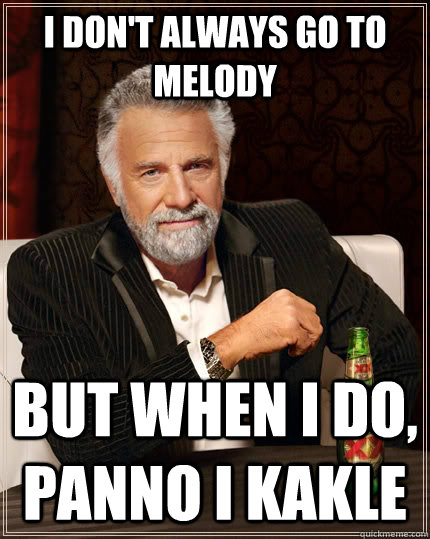 I don't always go to melody But when i do, panno i kakle  The Most Interesting Man In The World