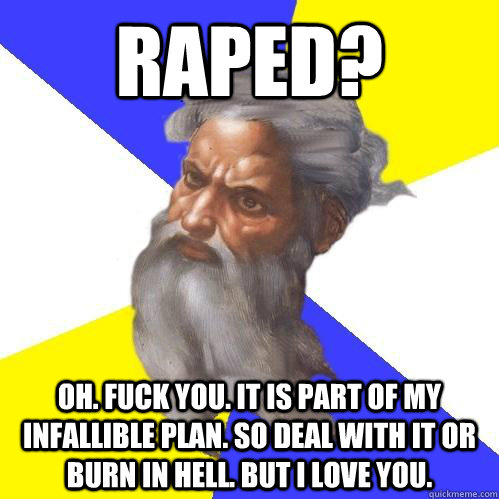 RAPED? Oh. Fuck you. It is part of my infallible plan. So deal with it or burn in hell. But I love you.  Advice God