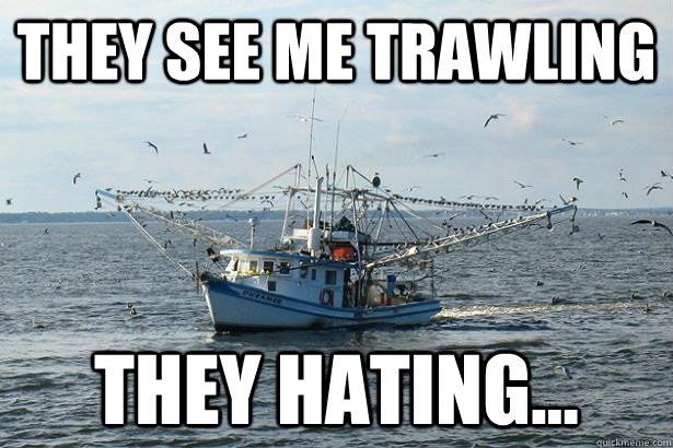 They see me trawling They Hating... - They see me trawling They Hating...  Trawling like a boss