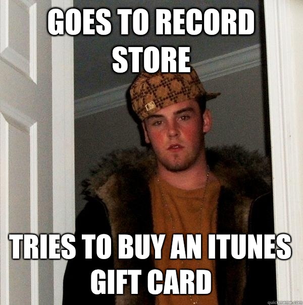 Goes to record store Tries to buy an iTunes gift card - Goes to record store Tries to buy an iTunes gift card  Scumbag Steve