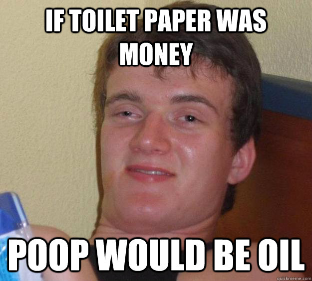 If toilet paper was money poop would be oil  10 Guy