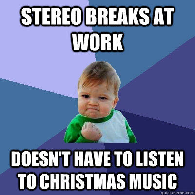 Stereo breaks at work  Doesn't have to listen to Christmas music  Success Kid