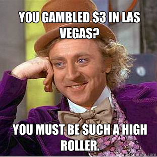 You gambled $3 in Las Vegas? You must be such a high roller. - You gambled $3 in Las Vegas? You must be such a high roller.  Willy Wonka Meme