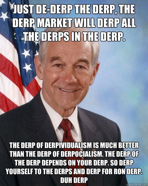 just de-derp the derp, the derp market will derp all the derps in the derp. the derp of derpividualism is much better than the derp of derpocialism. the derp of the derp depends on your derp. so derp yourself to the derps and derp for ron derp. duh derp  Ron Paul