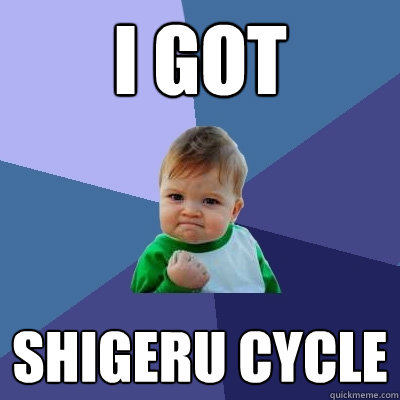 I got shigeru cycle  Success Kid