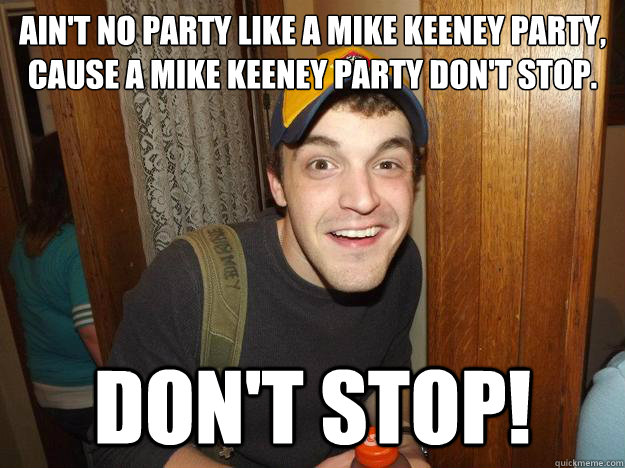 Ain't no party like a mike keeney party,
cause a mike keeney party don't stop. DON't stop!  