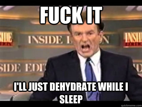 Fuck it I'll just dehydrate while i sleep - Fuck it I'll just dehydrate while i sleep  angry bill oreilly
