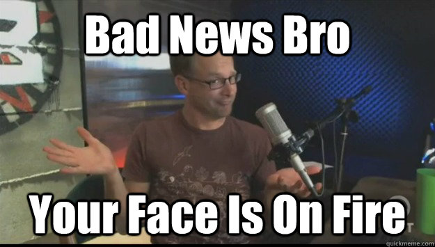 Bad News Bro Your Face Is On Fire  Bad New Bro