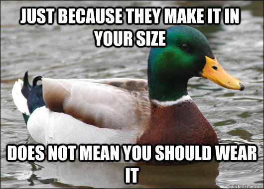 Just because they make it in your size Does not mean you should wear it - Just because they make it in your size Does not mean you should wear it  Actual Advice Mallard