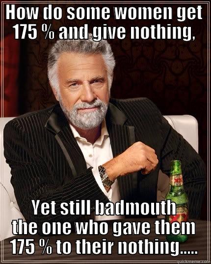 HOW DO SOME WOMEN GET 175 % AND GIVE NOTHING, YET STILL BADMOUTH THE ONE WHO GAVE THEM 175 % TO THEIR NOTHING..... The Most Interesting Man In The World