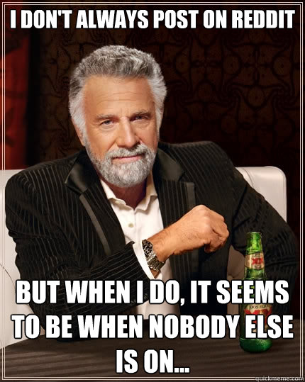 I don't always post on reddit But when I do, it seems to be when nobody else is on...  The Most Interesting Man In The World