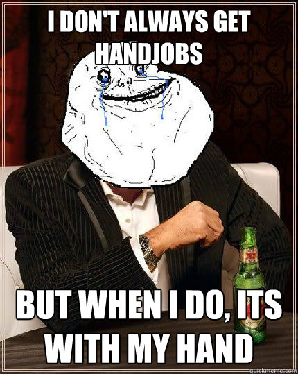 i don't always get handjobs But when i do, its with my hand  Most Forever Alone In The World