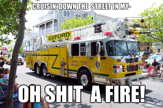 cruisin' down the  street in my- OH SHIT  A FIRE!  Gangsta Firetruck