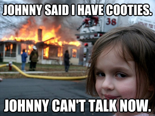 Johnny said I have cooties. Johnny can't talk now.  Disaster Girl