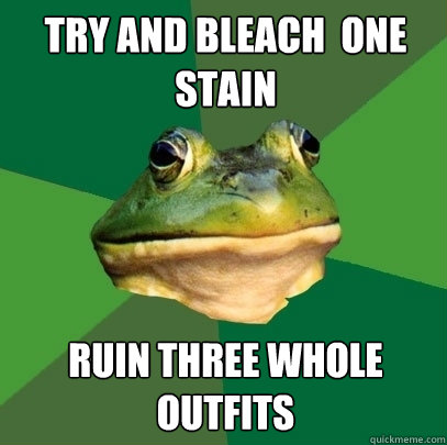 Try and bleach  one stain ruin three whole outfits  Foul Bachelor Frog