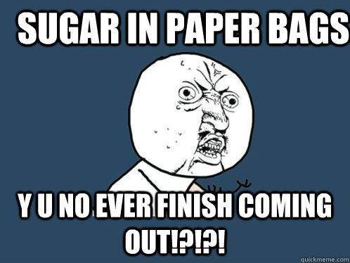 SUGAR IN PAPER BAGS y u no ever finish coming out!?!?!  Y U No