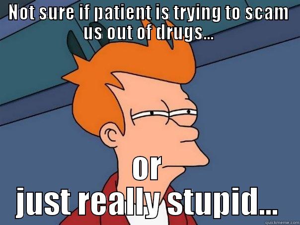 NOT SURE IF PATIENT IS TRYING TO SCAM US OUT OF DRUGS... OR JUST REALLY STUPID... Futurama Fry