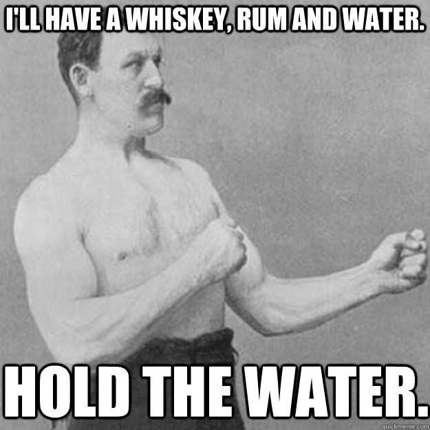 I'll have a whiskey, rum and water. Hold the water.  overly manly man