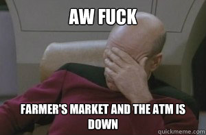 aw fuck Farmer's Market and the ATM is down  Picard facepalm