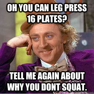 Oh you can leg press 16 plates? Tell me again about why you dont squat.  Condescending Wonka