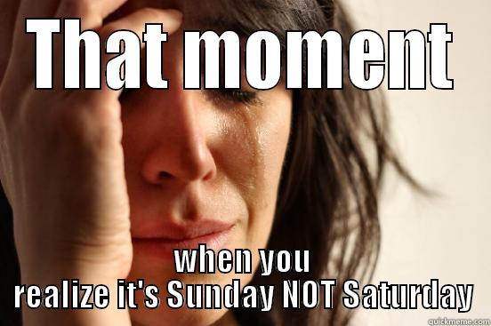THAT MOMENT WHEN YOU REALIZE IT'S SUNDAY NOT SATURDAY First World Problems