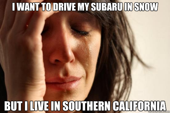 I want to drive my subaru in snow but I live in southern California   First World Problems