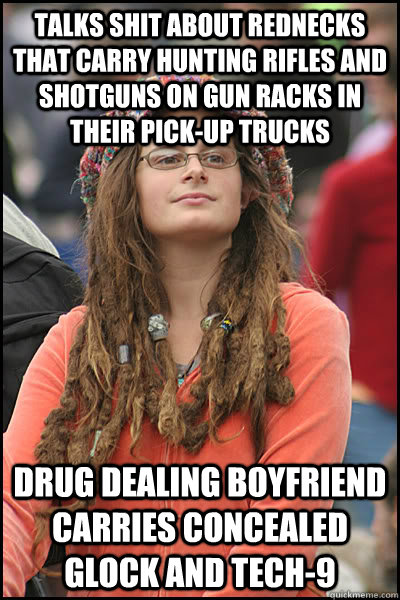 Talks shit about rednecks that carry hunting rifles and shotguns on gun racks in their pick-up trucks drug dealing boyfriend carries concealed glock and tech-9  College Liberal