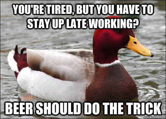 You're tired, but you have to stay up late working? Beer should do the trick  Malicious Advice Mallard